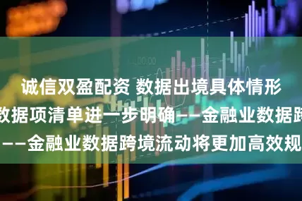 诚信双盈配资 数据出境具体情形及可跨境流动数据项清单进一步明确——金融业数据跨境流动将更加高效规范