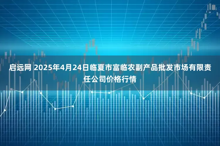 启远网 2025年4月24日临夏市富临农副产品批发市场有限责任公司价格行情
