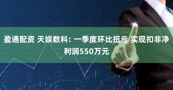 盈通配资 天娱数科: 一季度环比扭亏 实现扣非净利润550万元