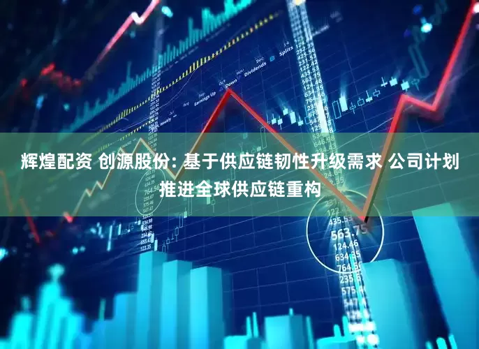辉煌配资 创源股份: 基于供应链韧性升级需求 公司计划推进全球供应链重构