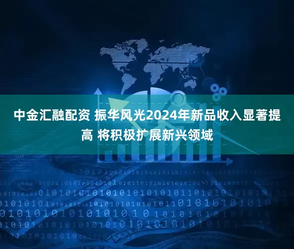 中金汇融配资 振华风光2024年新品收入显著提高 将积极扩展新兴领域