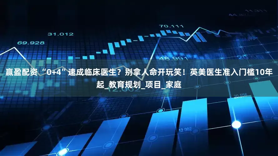 赢盈配资 “0+4”速成临床医生？别拿人命开玩笑！英美医生准入门槛10年起_教育规划_项目_家庭