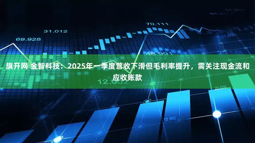 旗开网 金智科技：2025年一季度营收下滑但毛利率提升，需关注现金流和应收账款
