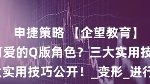 申捷策略 【企望教育】如何画出可爱的Q版角色？三大实用技巧公开！_变形_进行_部位