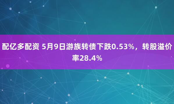 配亿多配资 5月9日游族转债下跌0.53%，转股溢价率28.4%