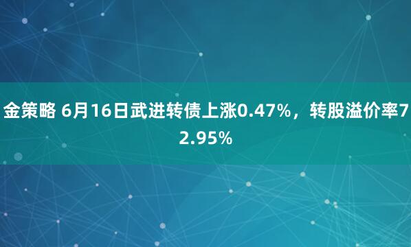 金策略 6月16日武进转债上涨0.47%，转股溢价率72.95%