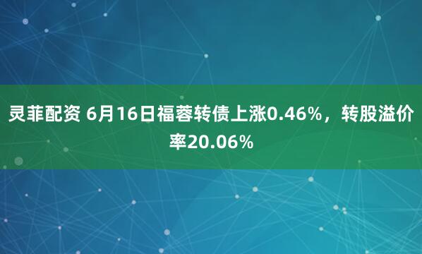 灵菲配资 6月16日福蓉转债上涨0.46%，转股溢价率20.06%