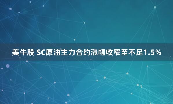 美牛股 SC原油主力合约涨幅收窄至不足1.5%