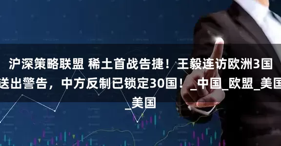 沪深策略联盟 稀土首战告捷！王毅连访欧洲3国送出警告，中方反制已锁定30国！_中国_欧盟_美国