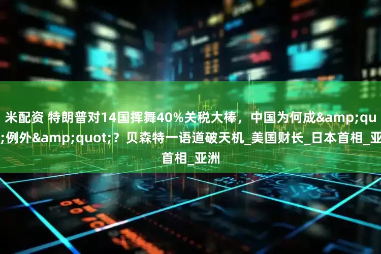 米配资 特朗普对14国挥舞40%关税大棒，中国为何成"例外"？贝森特一语道破天机_美国财长_日本首相_亚洲