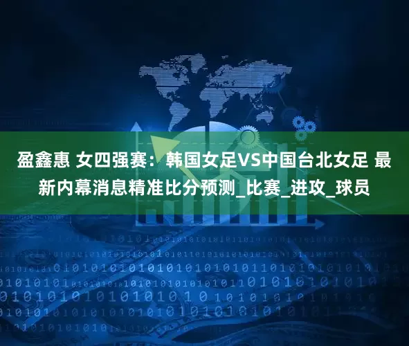 盈鑫惠 女四强赛：韩国女足VS中国台北女足 最新内幕消息精准比分预测_比赛_进攻_球员