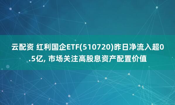 云配资 红利国企ETF(510720)昨日净流入超0.5亿, 市场关注高股息资产配置价值