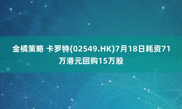 金橘策略 卡罗特(02549.HK)7月18日耗资71万港元回购15万股