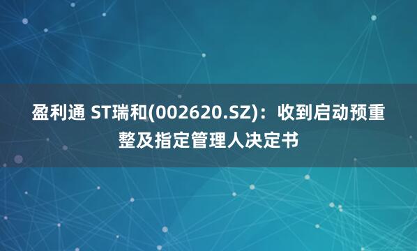 盈利通 ST瑞和(002620.SZ)：收到启动预重整及指定管理人决定书