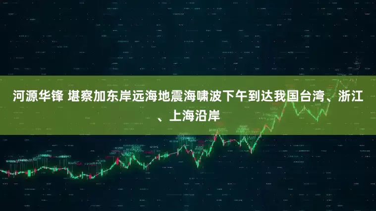 河源华锋 堪察加东岸远海地震海啸波下午到达我国台湾、浙江、上海沿岸