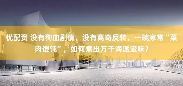 优配资 没有狗血剧情，没有离奇反转，一碗家常“菜肉馄饨”，如何煮出万千海派滋味？