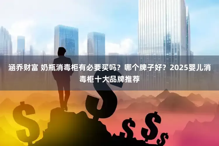 涵乔财富 奶瓶消毒柜有必要买吗？哪个牌子好？2025婴儿消毒柜十大品牌推荐