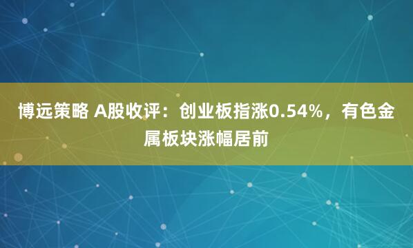 博远策略 A股收评：创业板指涨0.54%，有色金属板块涨幅居前